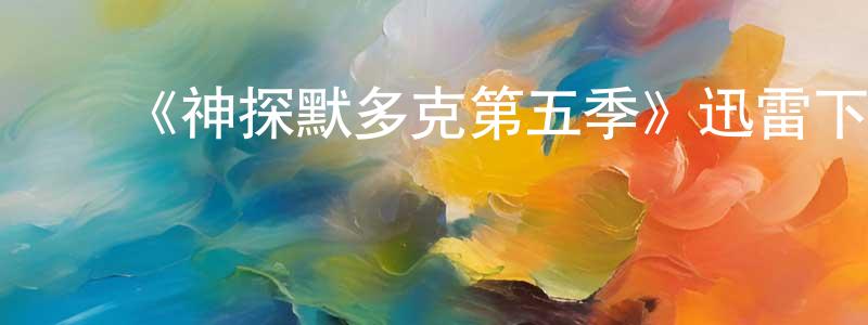 艾建平的动漫综艺大全,《神探默多克第五季》迅雷下载/在线观看-犯罪历史-美剧天堂